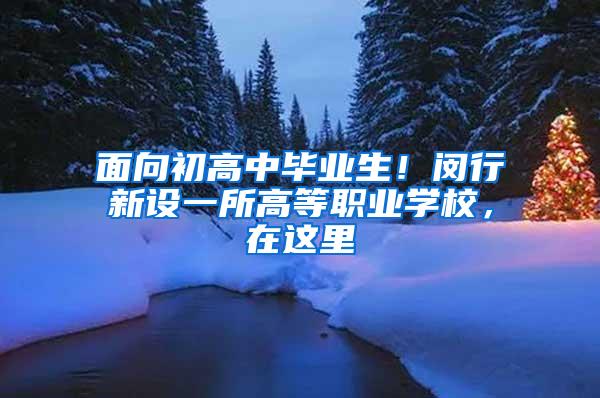 面向初高中毕业生！闵行新设一所高等职业学校，在这里→