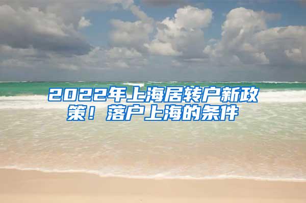 2022年上海居转户新政策！落户上海的条件