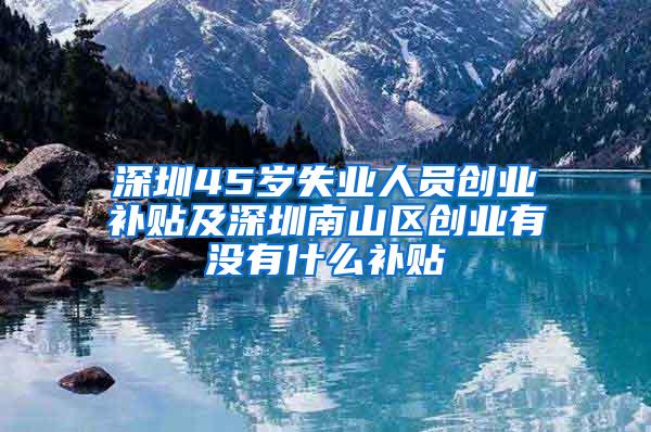 深圳45岁失业人员创业补贴及深圳南山区创业有没有什么补贴