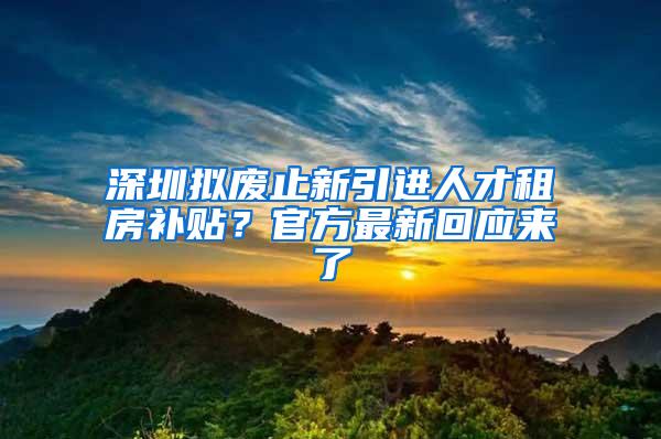 深圳拟废止新引进人才租房补贴？官方最新回应来了