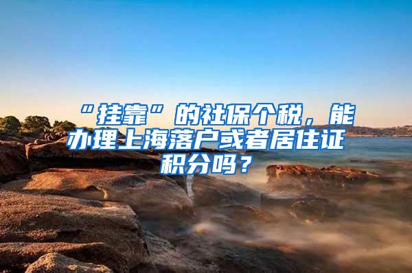 “挂靠”的社保个税，能办理上海落户或者居住证积分吗？