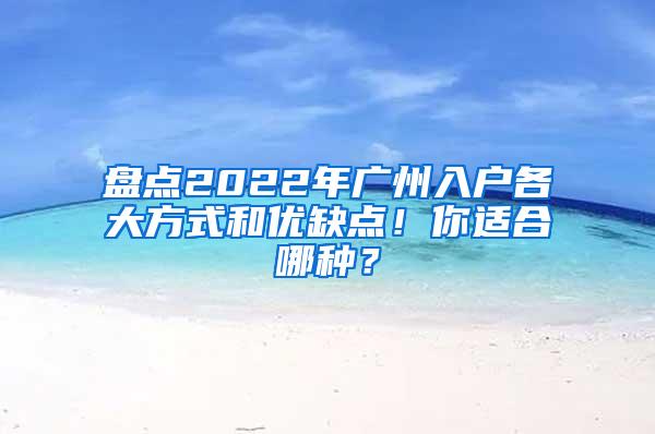 盘点2022年广州入户各大方式和优缺点！你适合哪种？