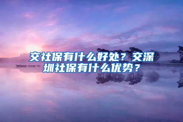 交社保有什么好处？交深圳社保有什么优势？