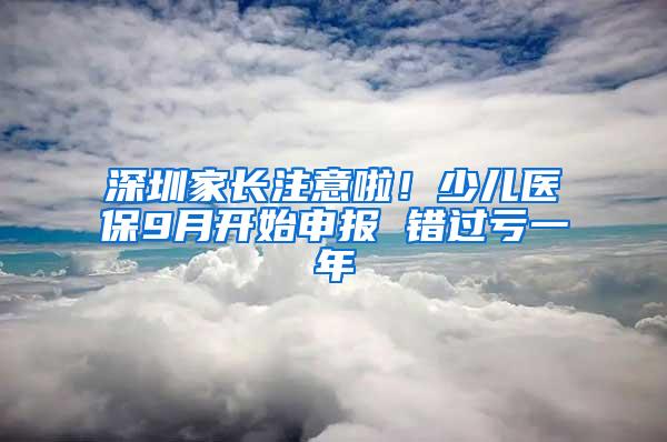 深圳家长注意啦！少儿医保9月开始申报 错过亏一年