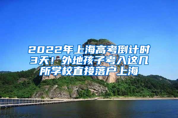 2022年上海高考倒计时3天！外地孩子考入这几所学校直接落户上海