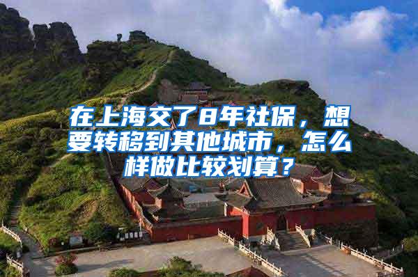 在上海交了8年社保，想要转移到其他城市，怎么样做比较划算？