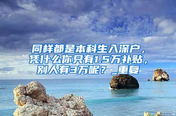 同样都是本科生入深户，凭什么你只有1.5万补贴，别人有3万呢？_重复