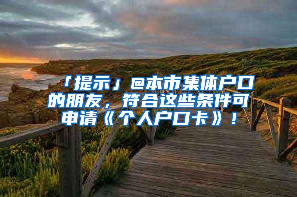 「提示」@本市集体户口的朋友，符合这些条件可申请《个人户口卡》！