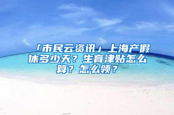 「市民云资讯」上海产假休多少天？生育津贴怎么算？怎么领？