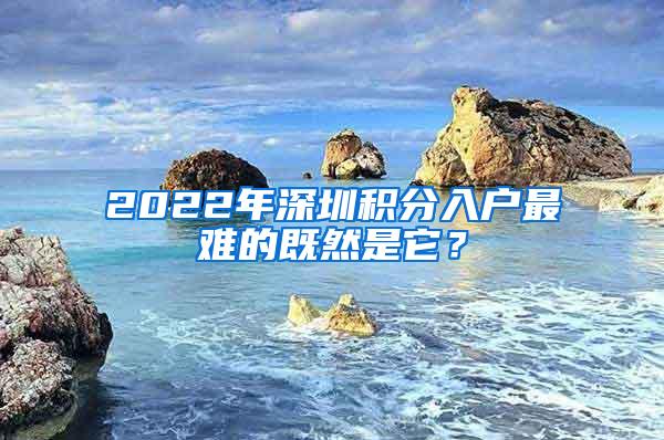 2022年深圳积分入户最难的既然是它？