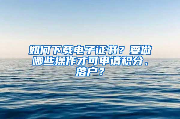 如何下载电子证书？要做哪些操作才可申请积分、落户？