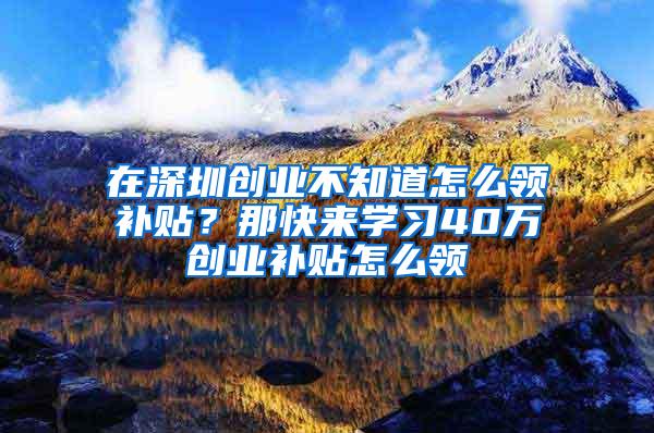 在深圳创业不知道怎么领补贴？那快来学习40万创业补贴怎么领