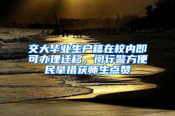 交大毕业生户籍在校内即可办理迁移，闵行警方便民举措获师生点赞