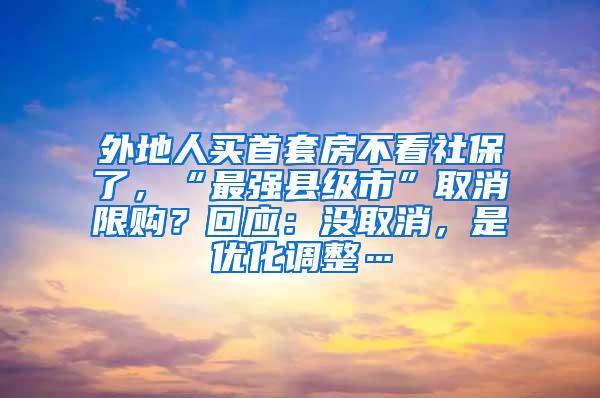 外地人买首套房不看社保了，“最强县级市”取消限购？回应：没取消，是优化调整…