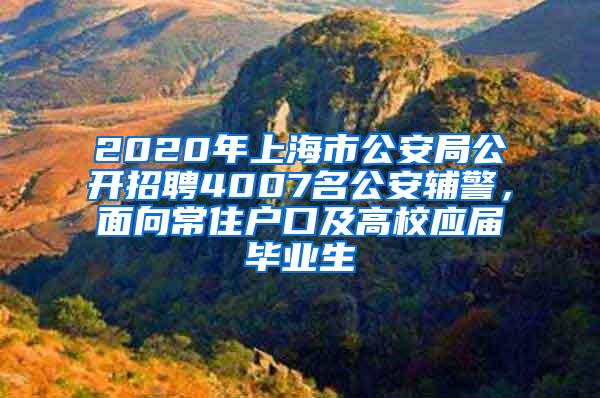 2020年上海市公安局公开招聘4007名公安辅警，面向常住户口及高校应届毕业生