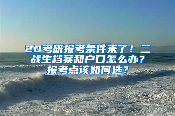 20考研报考条件来了！二战生档案和户口怎么办？报考点该如何选？