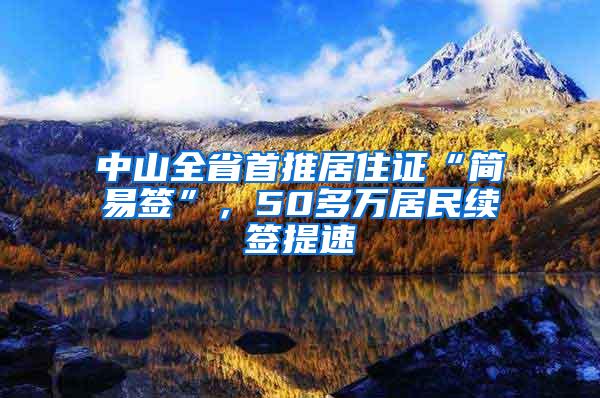 中山全省首推居住证“简易签”，50多万居民续签提速