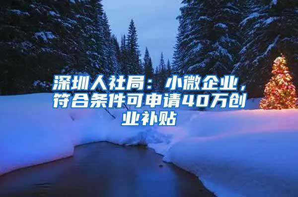 深圳人社局：小微企业，符合条件可申请40万创业补贴