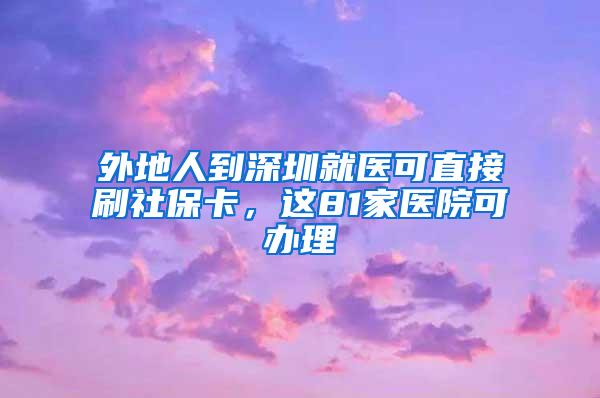 外地人到深圳就医可直接刷社保卡，这81家医院可办理