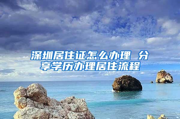 深圳居住证怎么办理 分享学历办理居住流程