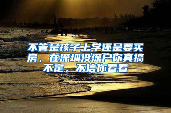 不管是孩子上学还是要买房，在深圳没深户你真搞不定，不信你看看