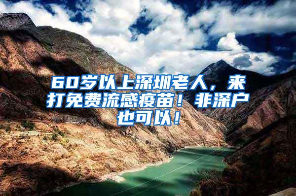 60岁以上深圳老人，来打免费流感疫苗！非深户也可以！