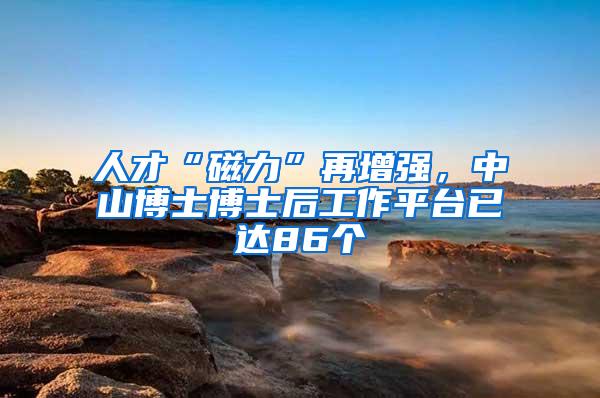 人才“磁力”再增强，中山博士博士后工作平台已达86个