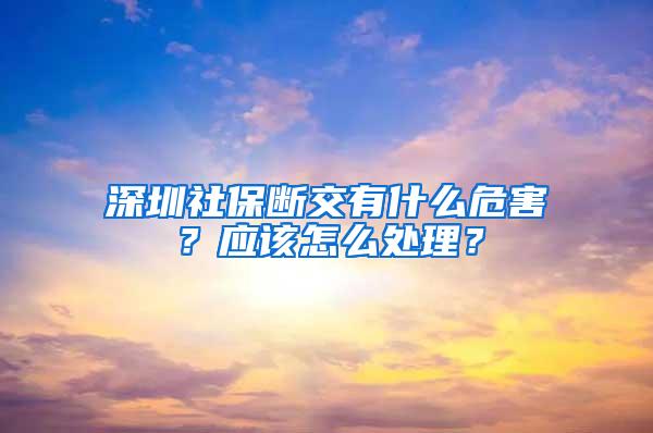 深圳社保断交有什么危害？应该怎么处理？