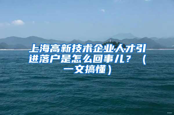 上海高新技术企业人才引进落户是怎么回事儿？（一文搞懂）