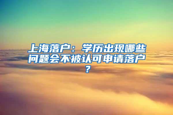 上海落户：学历出现哪些问题会不被认可申请落户？