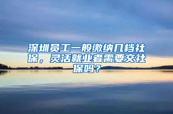 深圳员工一般缴纳几档社保，灵活就业者需要交社保吗？