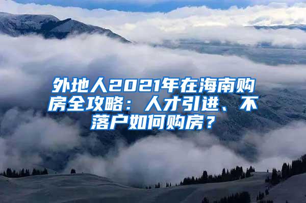 外地人2021年在海南购房全攻略：人才引进、不落户如何购房？