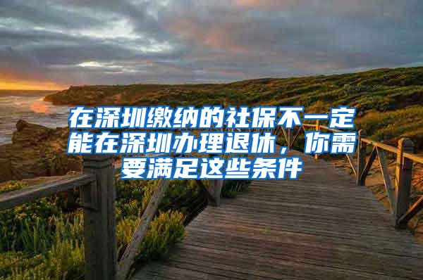 在深圳缴纳的社保不一定能在深圳办理退休，你需要满足这些条件