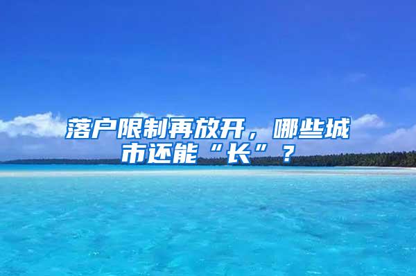 落户限制再放开，哪些城市还能“长”？