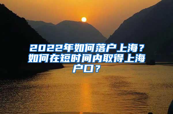 2022年如何落户上海？如何在短时间内取得上海户口？