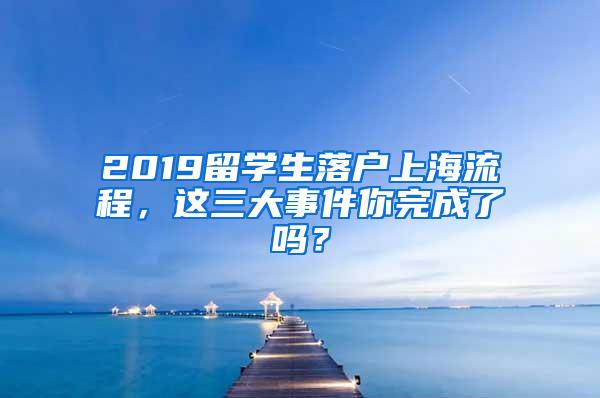 2019留学生落户上海流程，这三大事件你完成了吗？