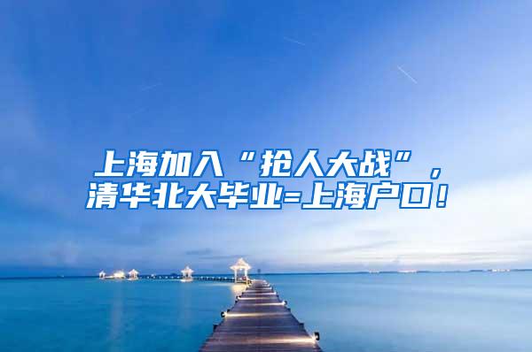 上海加入“抢人大战”，清华北大毕业=上海户口！