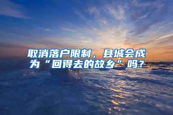 取消落户限制，县城会成为“回得去的故乡”吗？