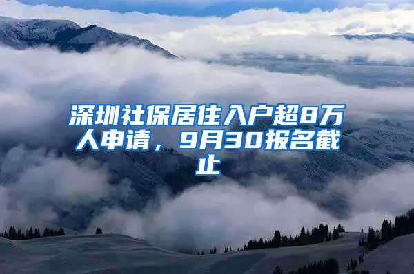 深圳社保居住入户超8万人申请，9月30报名截止