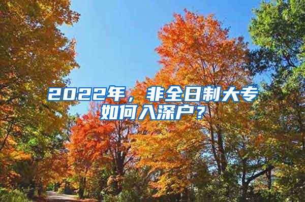 2022年，非全日制大专如何入深户？