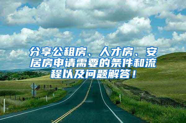 分享公租房、人才房、安居房申请需要的条件和流程以及问题解答！