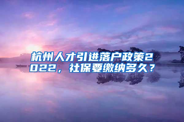 杭州人才引进落户政策2022，社保要缴纳多久？