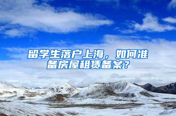 留学生落户上海，如何准备房屋租赁备案？