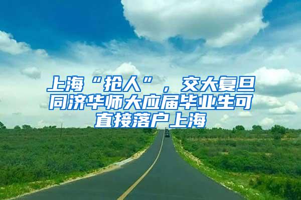 上海“抢人”，交大复旦同济华师大应届毕业生可直接落户上海