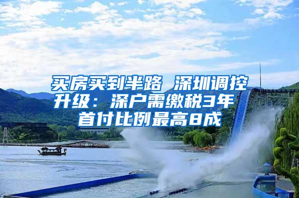 买房买到半路 深圳调控升级：深户需缴税3年 首付比例最高8成