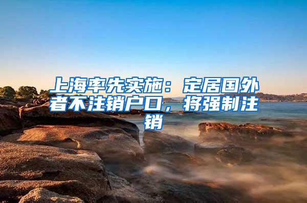 上海率先实施：定居国外者不注销户口，将强制注销