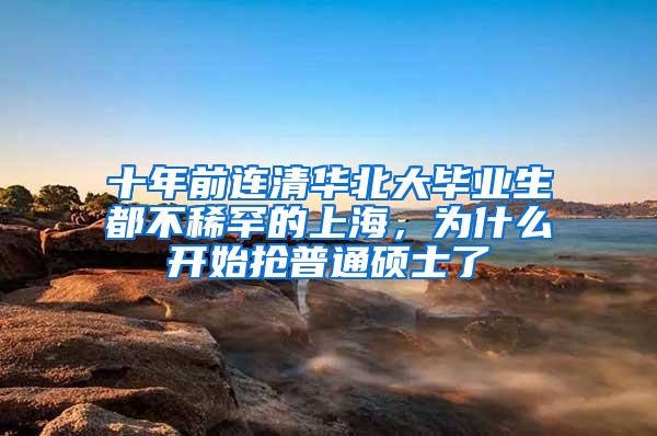 十年前连清华北大毕业生都不稀罕的上海，为什么开始抢普通硕士了