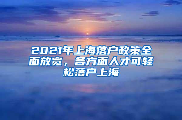 2021年上海落户政策全面放宽，各方面人才可轻松落户上海