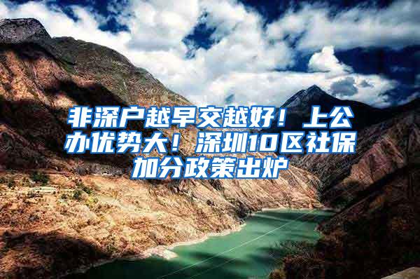 非深户越早交越好！上公办优势大！深圳10区社保加分政策出炉