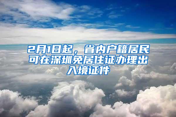 2月1日起，省内户籍居民可在深圳免居住证办理出入境证件